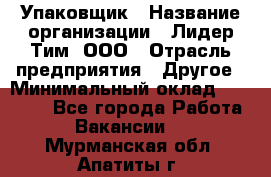 Упаковщик › Название организации ­ Лидер Тим, ООО › Отрасль предприятия ­ Другое › Минимальный оклад ­ 21 000 - Все города Работа » Вакансии   . Мурманская обл.,Апатиты г.